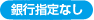 銀行指定なし